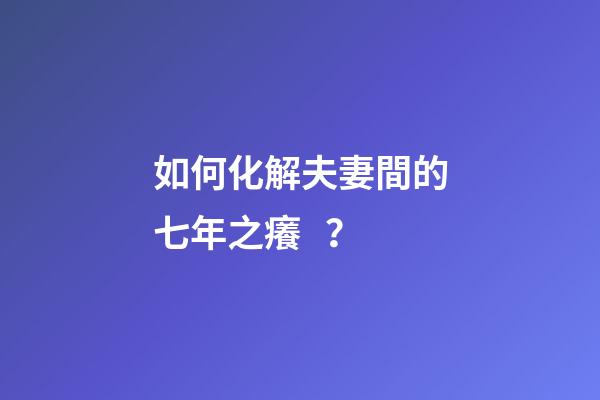 如何化解夫妻間的七年之癢？